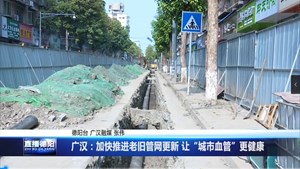 广汉：加快推进老旧管网更新 让“城市血管”更健康