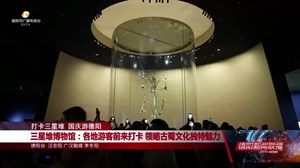 三星堆博物馆：各地游客前来打卡 领略古蜀文化独特魅力