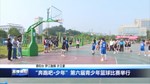 “奔跑吧·少年”第六届青少年篮球比赛举行